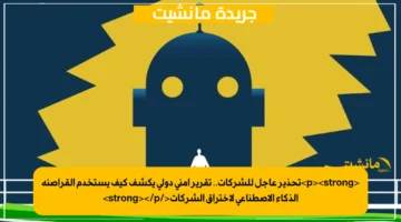 <p><strong>تحذير عاجل للشركات.. تقرير أمني دولي يكشف كيف يستخدم القراصنة الذكاء الاصطناعي لاختراق الشركات</strong></p>